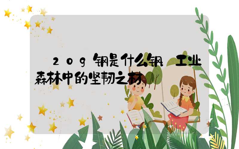  20g钢是什么钢：工业森林中的坚韧之材